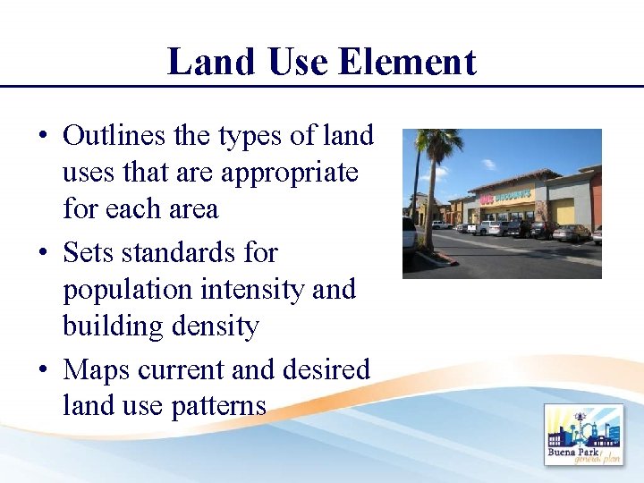 Land Use Element • Outlines the types of land uses that are appropriate for