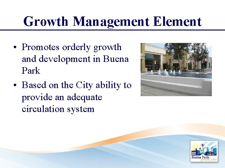 Growth Management Element • Promotes orderly growth and development in Buena Park • Based