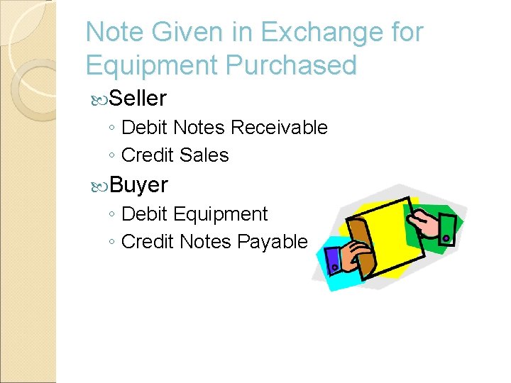 Note Given in Exchange for Equipment Purchased Seller ◦ Debit Notes Receivable ◦ Credit