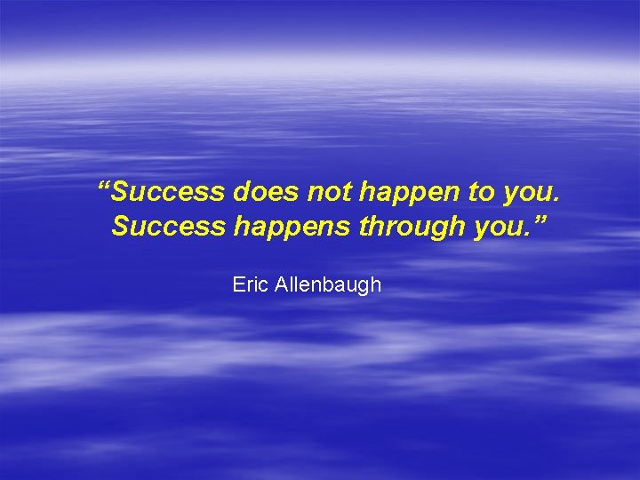“Success does not happen to you. Success happens through you. ” Eric Allenbaugh 