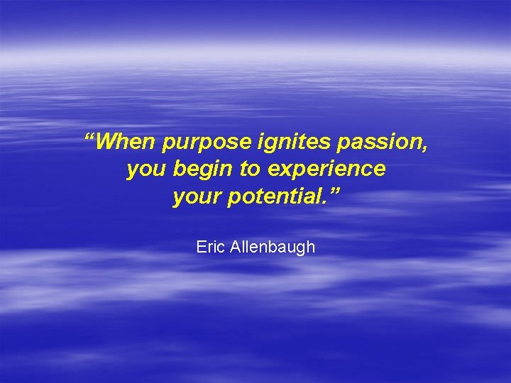 “When purpose ignites passion, you begin to experience your potential. ” Eric Allenbaugh 
