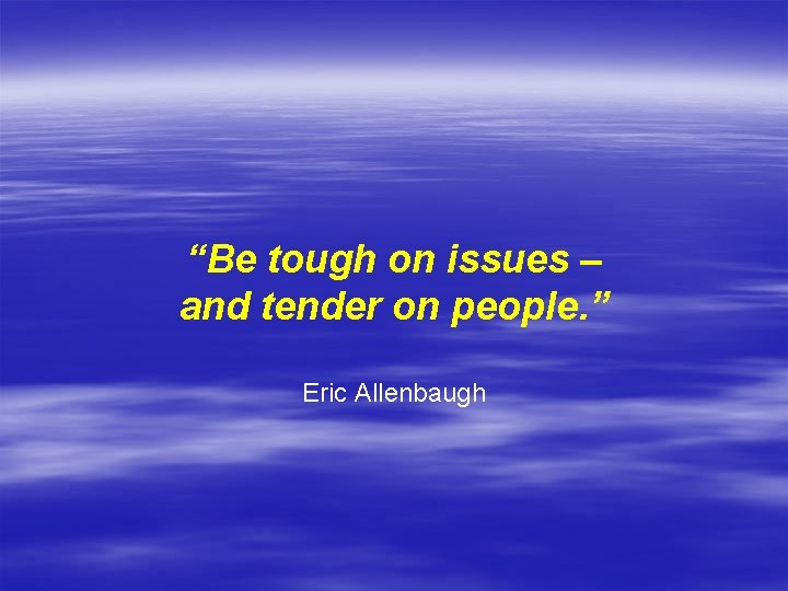 “Be tough on issues – and tender on people. ” Eric Allenbaugh 