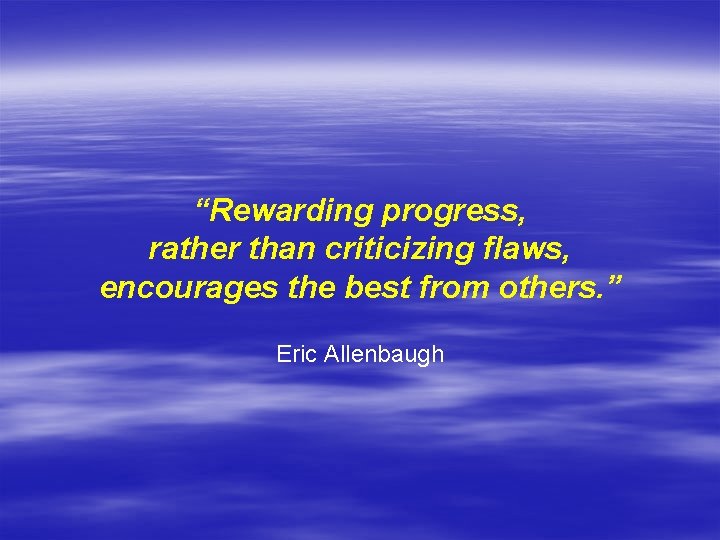 “Rewarding progress, rather than criticizing flaws, encourages the best from others. ” Eric Allenbaugh