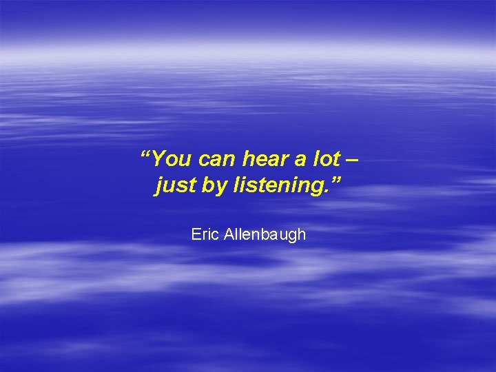 “You can hear a lot – just by listening. ” Eric Allenbaugh 