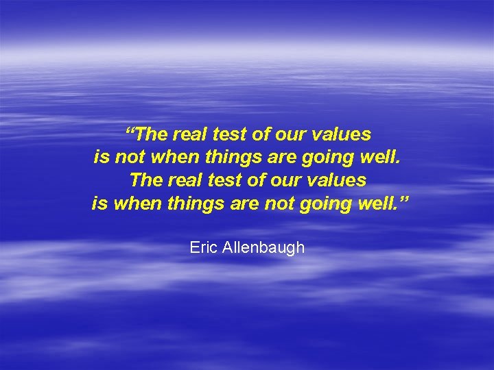 “The real test of our values is not when things are going well. The
