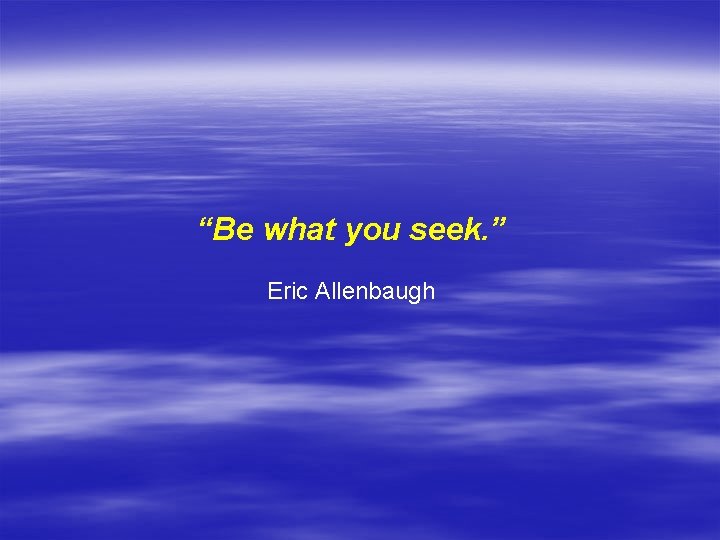 “Be what you seek. ” Eric Allenbaugh 