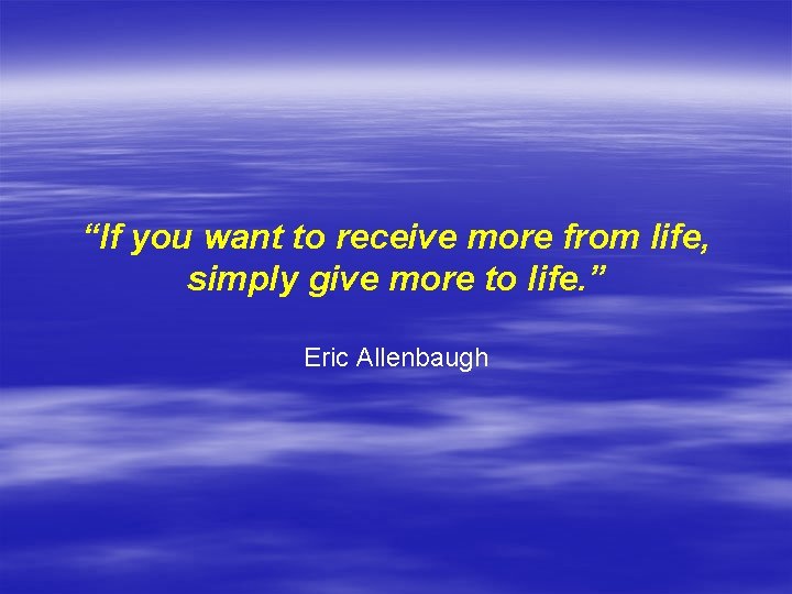 “If you want to receive more from life, simply give more to life. ”