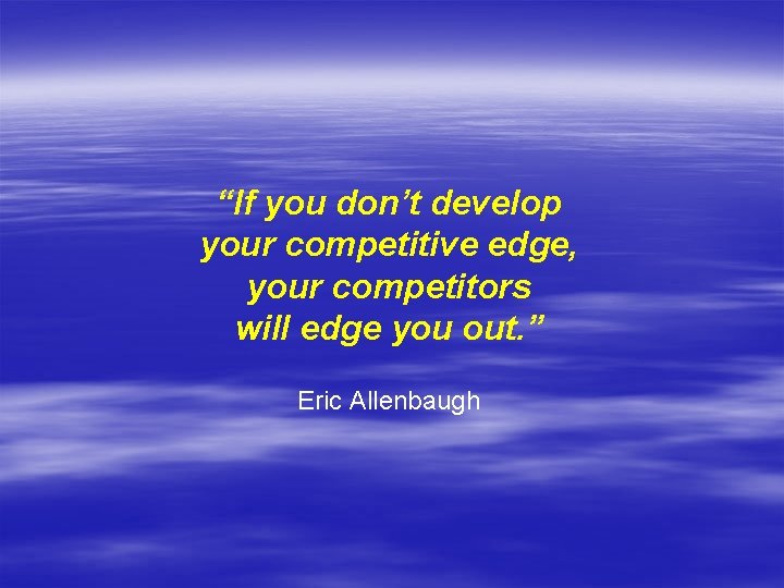 “If you don’t develop your competitive edge, your competitors will edge you out. ”