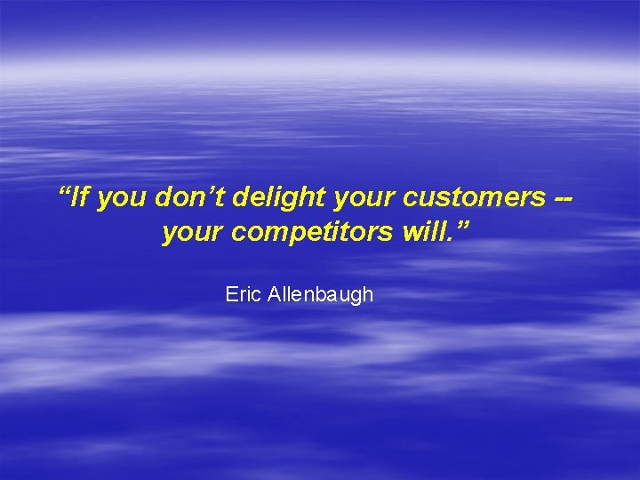 “If you don’t delight your customers -your competitors will. ” Eric Allenbaugh 