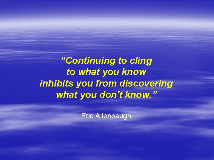 “Continuing to cling to what you know inhibits you from discovering what you don't