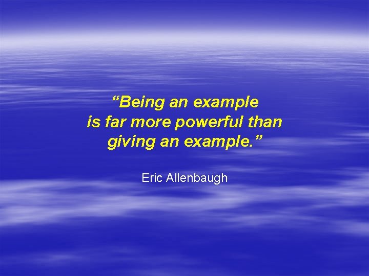 “Being an example is far more powerful than giving an example. ” Eric Allenbaugh