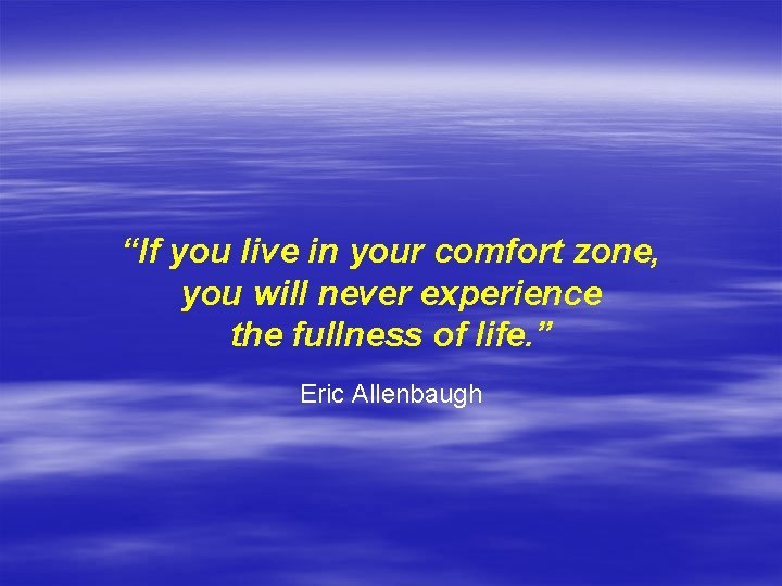 “If you live in your comfort zone, you will never experience the fullness of
