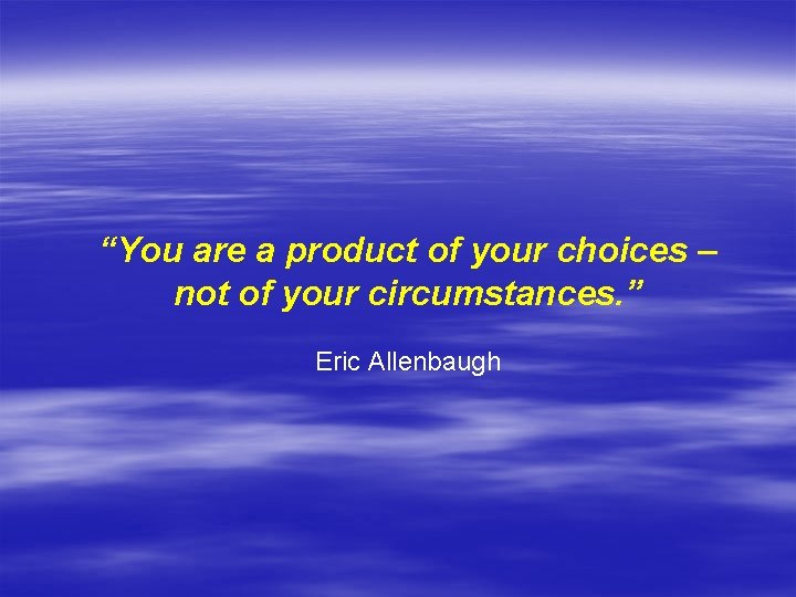 “You are a product of your choices – not of your circumstances. ” Eric