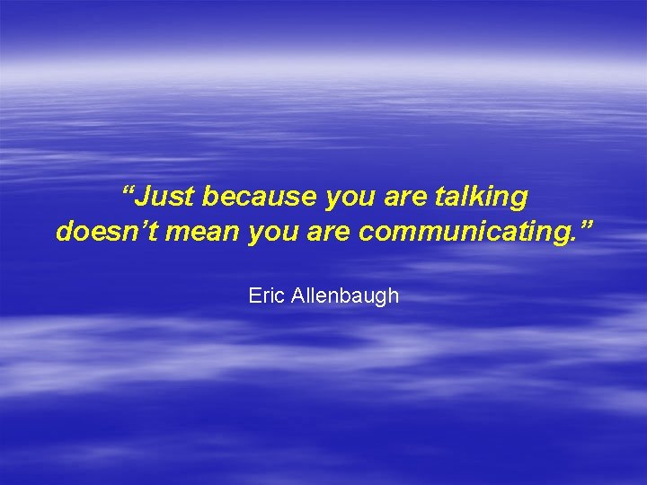 “Just because you are talking doesn’t mean you are communicating. ” Eric Allenbaugh 