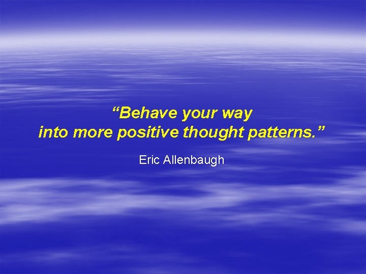 “Behave your way into more positive thought patterns. ” Eric Allenbaugh 