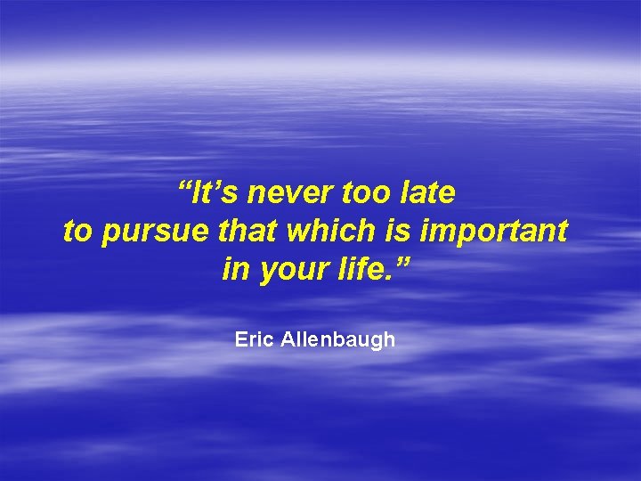 “It’s never too late to pursue that which is important in your life. ”
