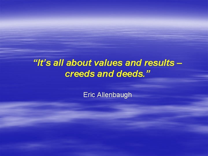 “It’s all about values and results – creeds and deeds. ” Eric Allenbaugh 