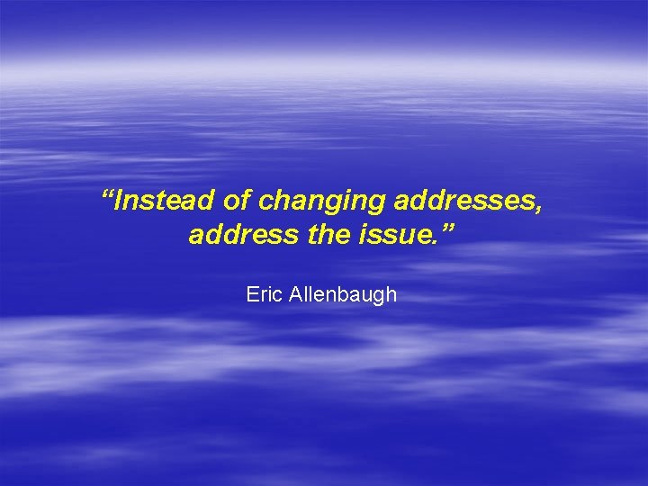 “Instead of changing addresses, address the issue. ” Eric Allenbaugh 