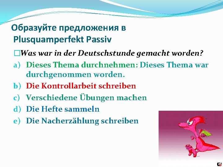 Образуйте предложения в Plusquamperfekt Passiv �Was war in der Deutschstunde gemacht worden? a) Dieses