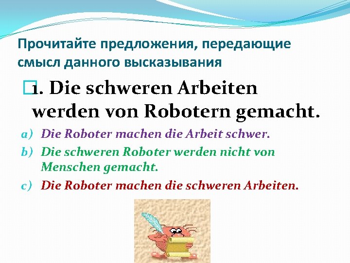 Прочитайте предложения, передающие смысл данного высказывания � 1. Die schweren Arbeiten werden von Robotern