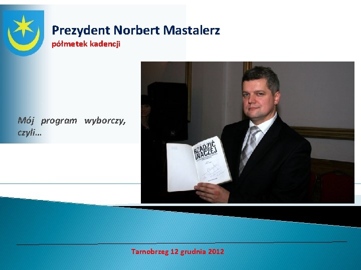 Prezydent Norbert Mastalerz półmetek kadencji Mój program wyborczy, czyli… Tarnobrzeg 12 grudnia 2012 