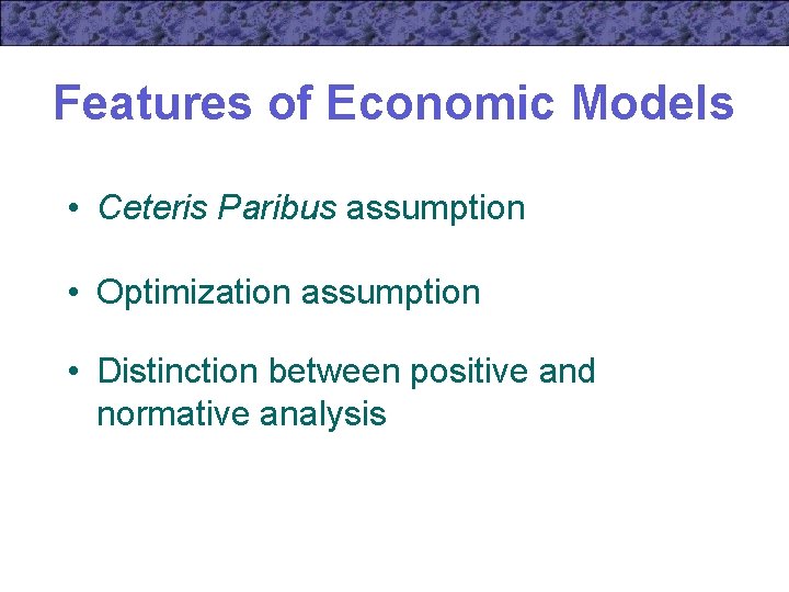 Features of Economic Models • Ceteris Paribus assumption • Optimization assumption • Distinction between