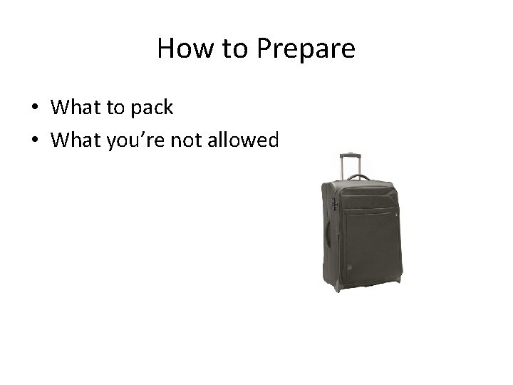 How to Prepare • What to pack • What you’re not allowed 