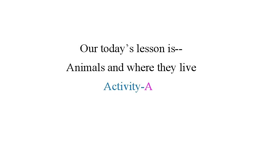 Our today’s lesson is-Animals and where they live Activity-A 