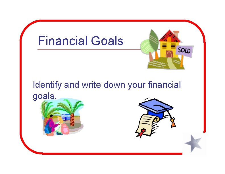 Financial Goals Identify and write down your financial goals. 