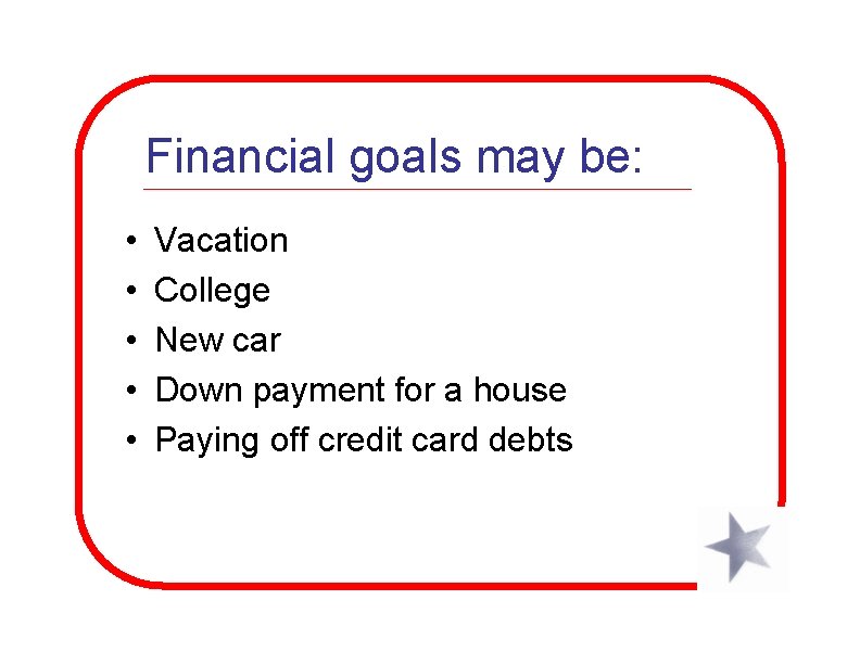 Financial goals may be: • • • Vacation College New car Down payment for