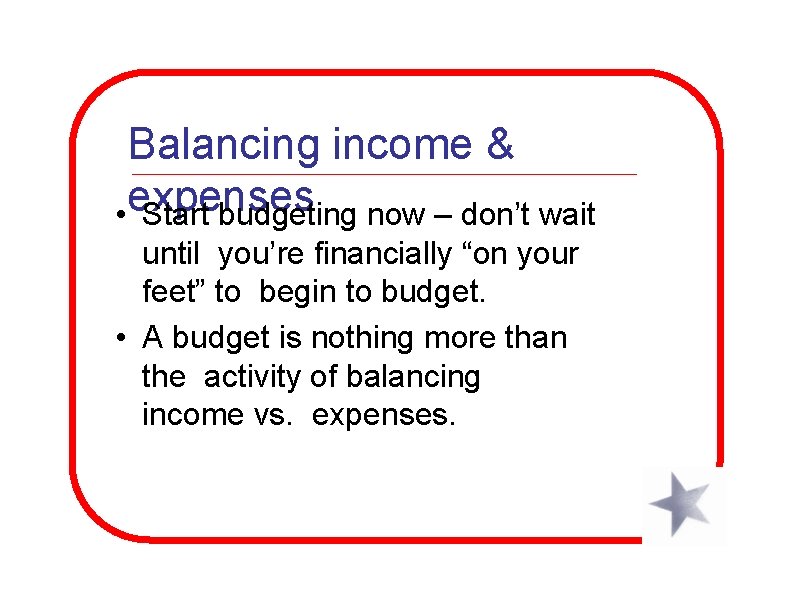 Balancing income & expenses • Start budgeting now – don’t wait until you’re financially