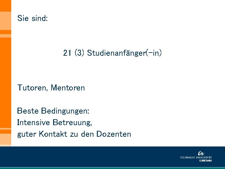 Sie sind: 21 (3) Studienanfänger(-in) Tutoren, Mentoren Beste Bedingungen: Intensive Betreuung, guter Kontakt zu