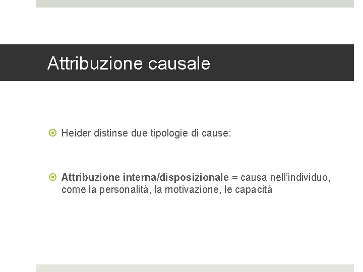 Attribuzione causale Heider distinse due tipologie di cause: Attribuzione interna/disposizionale = causa nell’individuo, come