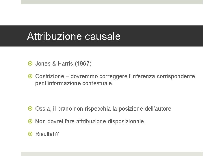 Attribuzione causale Jones & Harris (1967) Costrizione – dovremmo correggere l’inferenza corrispondente per l’informazione Attribuzione causale Jones & Harris (1967) Costrizione – dovremmo correggere l’inferenza corrispondente per l’informazione