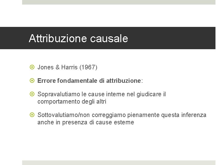 Attribuzione causale Jones & Harris (1967) Errore fondamentale di attribuzione: Sopravalutiamo le cause interne Attribuzione causale Jones & Harris (1967) Errore fondamentale di attribuzione: Sopravalutiamo le cause interne