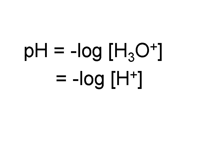 + O ] p. H = -log [H 3 + = -log [H ]
