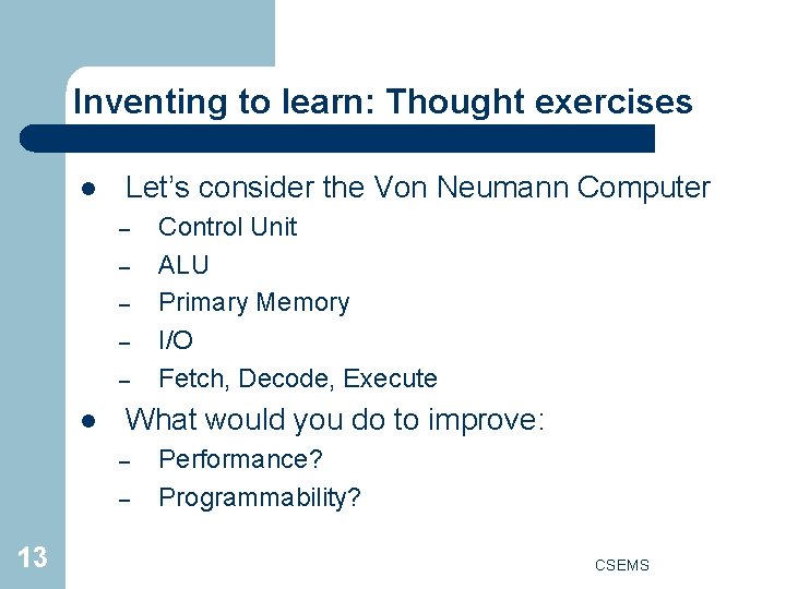 Inventing to learn: Thought exercises l Let’s consider the Von Neumann Computer – –