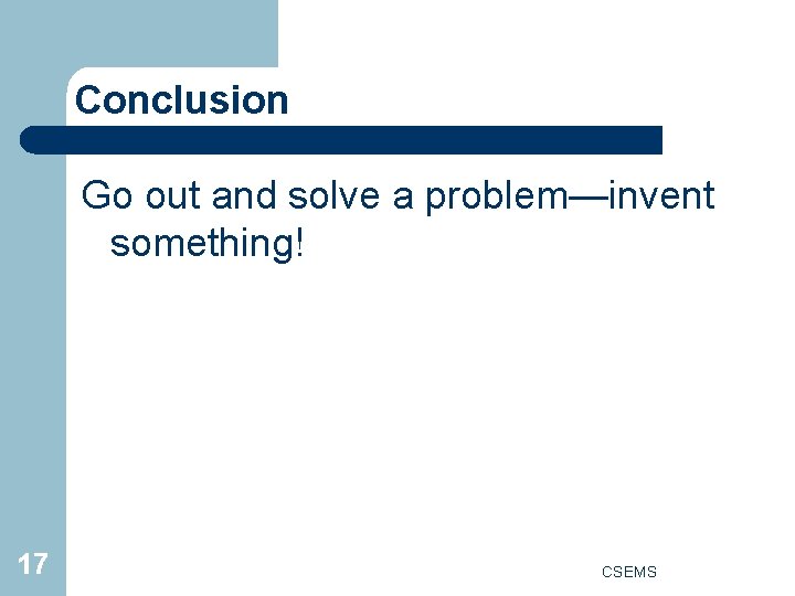 Conclusion Go out and solve a problem—invent something! 17 CSEMS 