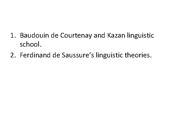 1. Baudouin de Courtenay and Kazan linguistic school. 2. Ferdinand de Saussure’s linguistic theories.