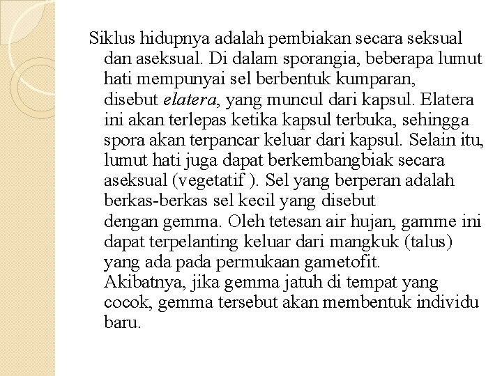 Siklus hidupnya adalah pembiakan secara seksual dan aseksual. Di dalam sporangia, beberapa lumut hati
