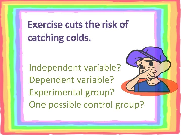 Exercise cuts the risk of catching colds. Independent variable? Dependent variable? Experimental group? One