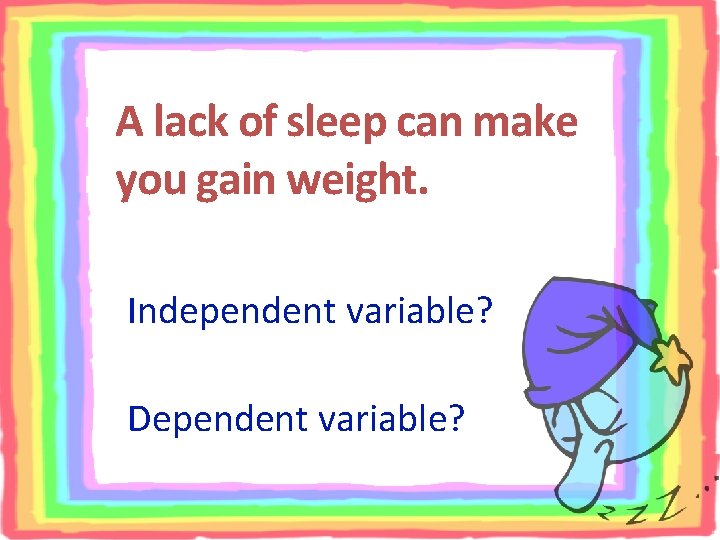 A lack of sleep can make you gain weight. Independent variable? Dependent variable? 
