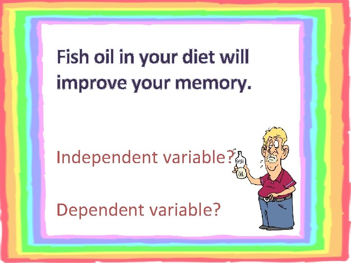 Fish oil in your diet will improve your memory. Independent variable? Dependent variable? 