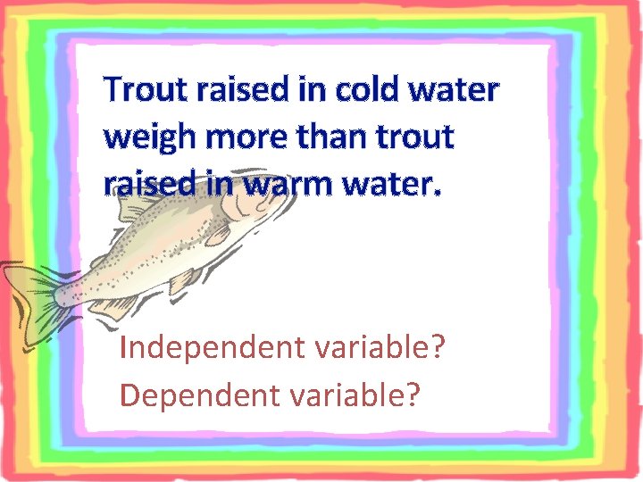 Trout raised in cold water weigh more than trout raised in warm water. Independent