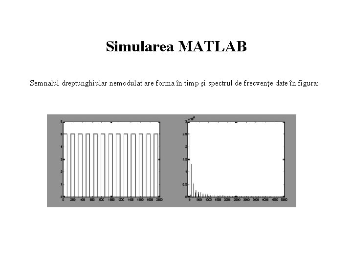 Simularea MATLAB Semnalul dreptunghiular nemodulat are forma în timp şi spectrul de frecvenţe date