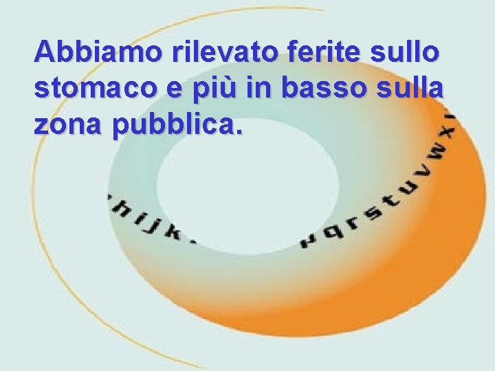 Abbiamo rilevato ferite sullo stomaco e più in basso sulla zona pubblica. 