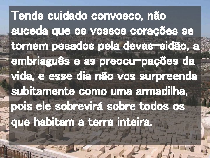 Tende cuidado convosco, não suceda que os vossos corações se tornem pesados pela devas-sidão,