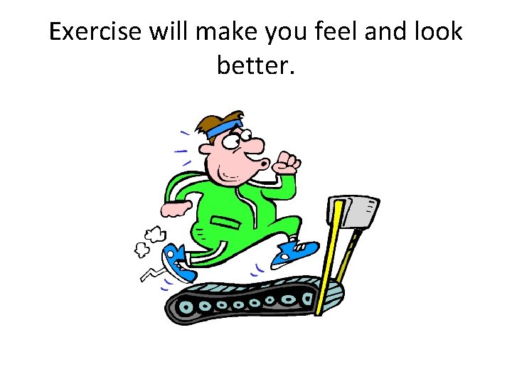 Exercise will make you feel and look better. 