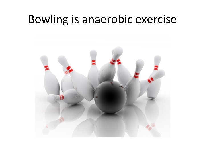 Bowling is anaerobic exercise 