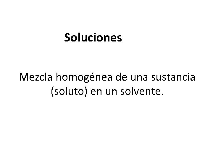 Soluciones Mezcla homogénea de una sustancia (soluto) en un solvente. 